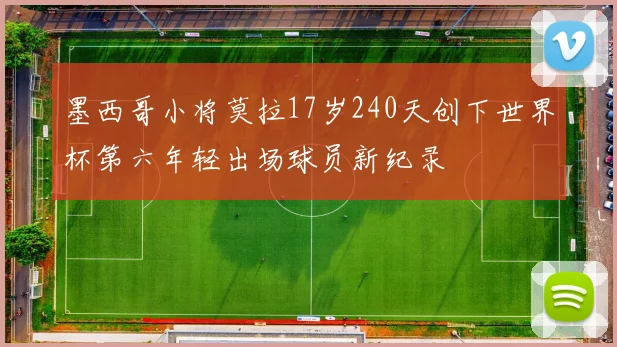 墨西哥小将莫拉17岁240天创下世界杯第六年轻出场球员新纪录