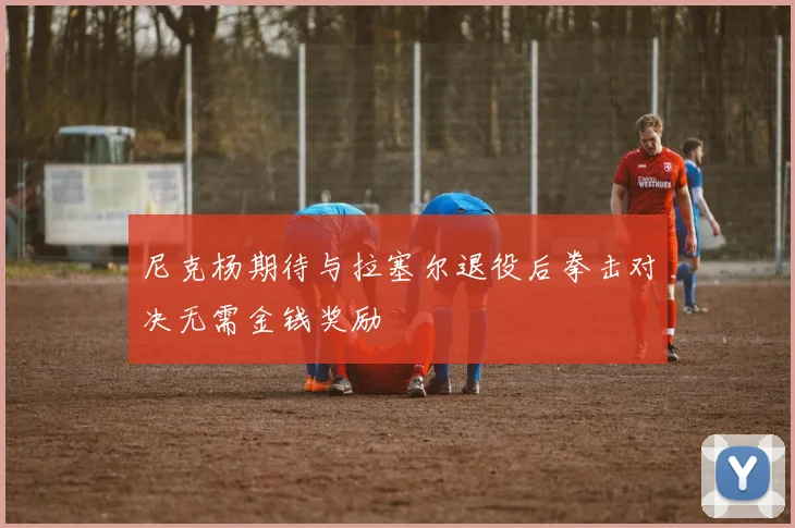 尼克杨期待与拉塞尔退役后拳击对决无需金钱奖励