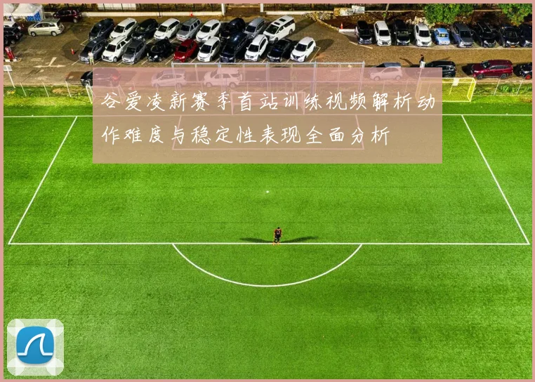 谷爱凌新赛季首站训练视频解析动作难度与稳定性表现全面分析