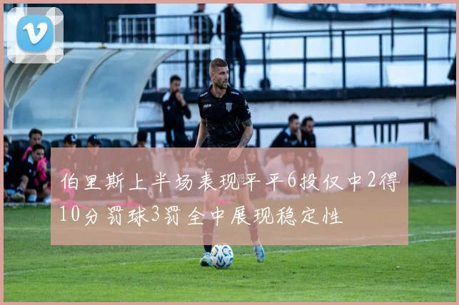 伯里斯上半场表现平平6投仅中2得10分罚球3罚全中展现稳定性