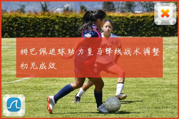姆巴佩进球助力皇马锋线战术调整初见成效