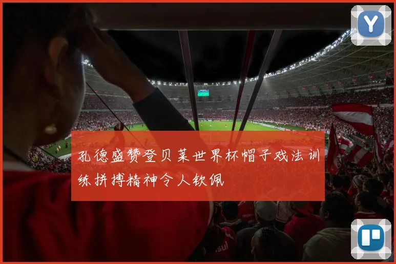 孔德盛赞登贝莱世界杯帽子戏法训练拼搏精神令人钦佩