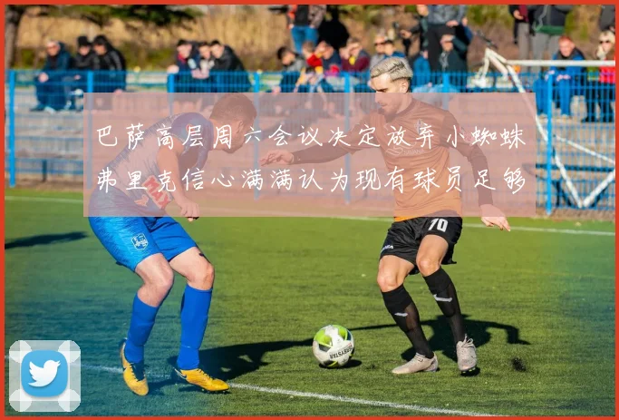 巴萨高层周六会议决定放弃小蜘蛛弗里克信心满满认为现有球员足够