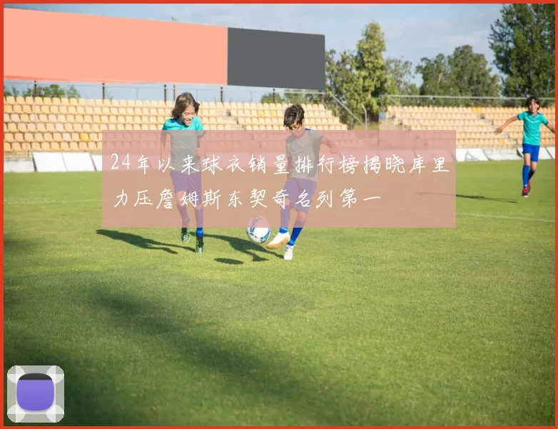 24年以来球衣销量排行榜揭晓库里力压詹姆斯东契奇名列第一
