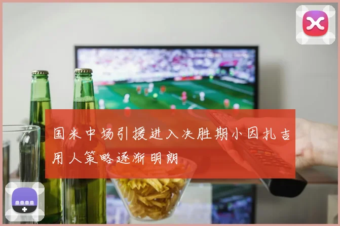 国米中场引援进入决胜期小因扎吉用人策略逐渐明朗