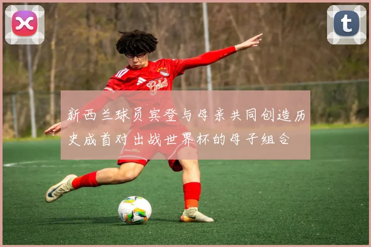 新西兰球员宾登与母亲共同创造历史成首对出战世界杯的母子组合