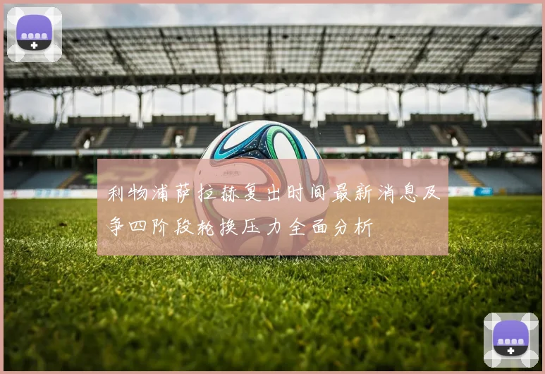利物浦萨拉赫复出时间最新消息及争四阶段轮换压力全面分析